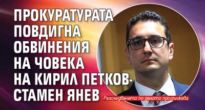 Прокуратурата повдигна обвинения на човека на Кирил Петков-Стамен Янев