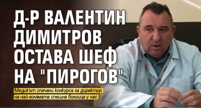 Д-р Валентин Димитров остава шеф на "Пирогов"