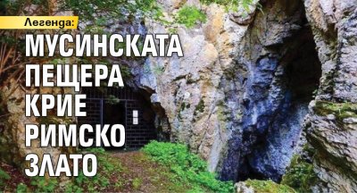Легенда: Мусинската пещера крие римско злато