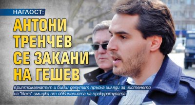 НАГЛОСТ: Антони Тренчев се закани на Гешев 