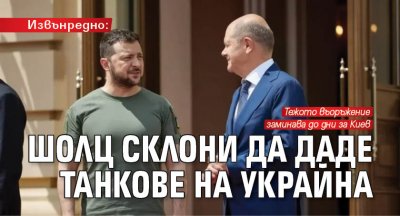 Извънредно: Шолц склони да даде танкове на Украйна