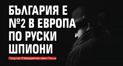 България е №2 в Европа по руски шпиони