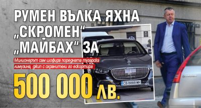 Румен Вълка яхна „скромен“ „Майбах“ за 500 000 лв.