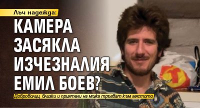 Лъч надежда: Камера засякла изчезналия Емил Боев?