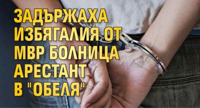 Задържаха избягалия от МВР болница арестант в "Обеля"