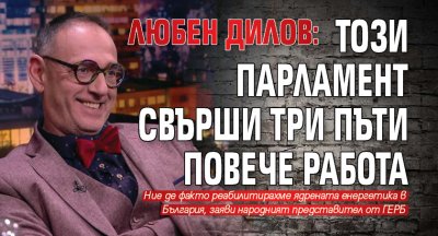 Любен Дилов: Този парламент свърши три пъти повече работа