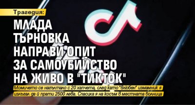 Трагедия: Млада търновка направи опит за самоубийство на живо в "ТикТок"