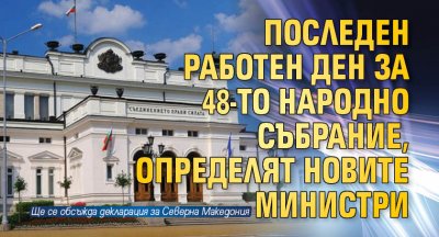 Последен работен ден за 48-то Народно събрание, определят новите министри