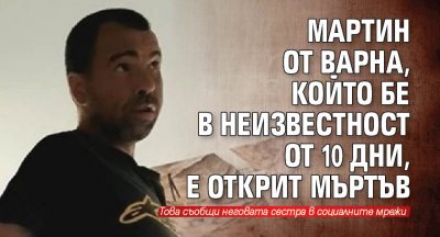 Мартин от Варна, който бе в неизвестност от 10 дни, е открит мъртъв