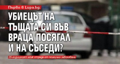 Първо в Lupa.bg: Убиецът на тъщата си във Враца посягал и на съседи?