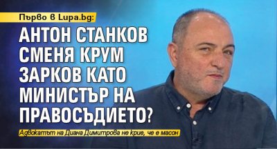 Първо в Lupa.bg: Антон Станков сменя Крум Зарков като министър на правосъдието?