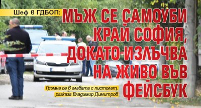 Шеф в ГДБОП: Мъж се самоуби край София, докато излъчва на живо във фейсбук