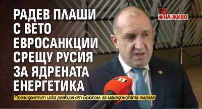 Радев плаши с вето евросанкции срещу Русия за ядрената енергетика (НА ЖИВО)