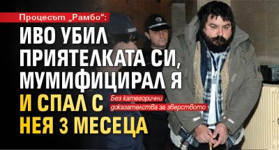 Процесът „Рамбо“: Иво убил приятелката си, мумифицирал я и спал с нея 3 месеца