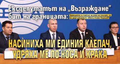 Ексдепутатът на "Възраждане" бит на границата: Насиниха ми единия клепач, удряха ме по носа и крака