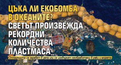 Цъка ли екобомба в океаните? Светът произвежда рекордни количества пластмаса 