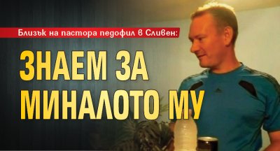Близък на пастора педофил в Сливен: Знаем за миналото му