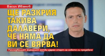Васил Иванов: Ще разкрия такива далавери, че няма да ви се вярва!