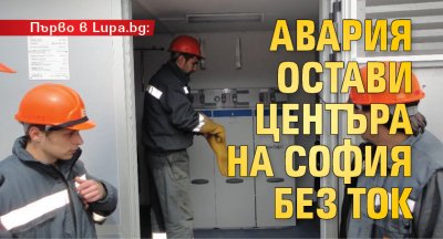 Първо в Lupa.bg! Авария остави центъра на София без ток