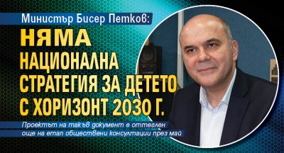 Министър Бисер Петков: Няма Национална стратегия за детето с хоризонт 2030 г.