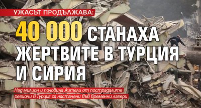 Ужасът продължава: 40 000 станаха жертвите в Турция и Сирия 