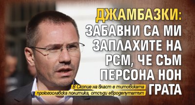 Джамбазки: Забавни са ми заплахите на РСМ, че съм персона нон грата