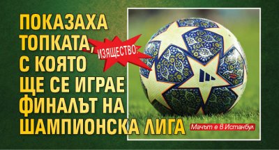 Изящество: Показаха топката, с която ще се играе финалът на Шампионска лига