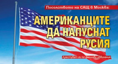 Посолството на САЩ в Москва: Американците да напуснат Русия