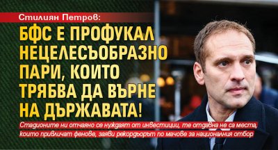 Стилиян Петров: БФС е профукал нецелесъобразно пари, които трябва да върне на държавата!