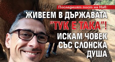 Последният пост на Нав: Живеем в държавата ”тук е така”! Искам човек със слонска душа