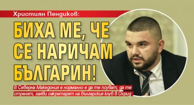 Християн Пендиков: Биха ме, че се наричам българин!