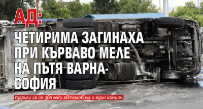 АД: Четирима загинаха при кърваво меле на пътя Варна-София