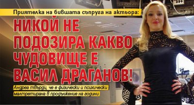 Приятелка на бившата съпруга на актьора: Никой не подозира какво чудовище е Васил Драганов!