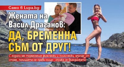 Само в Lupa.bg! Жената на Васил Драганов: Да, бременна съм от друг!