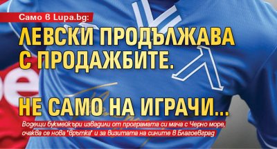 Само в Lupa.bg: Левски продължава с продажбите. Не само на играчи...