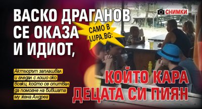 Само в Lupa.bg: Васко Драганов се оказа и идиот, който кара децата си пиян (СНИМКИ)
