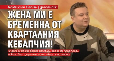 Комикът Васил Драганов: Жена ми е бременна от кварталния кебапчия!