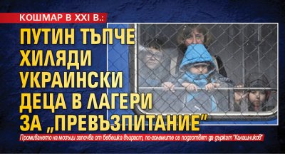 КОШМАР В XXI В.: Путин тъпче хиляди украински деца в лагери за "превъзпитание"