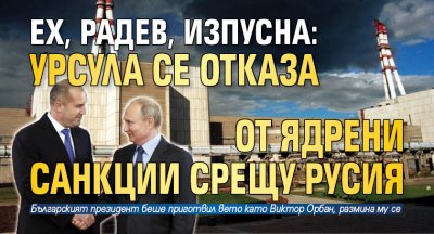 Ех, Радев, изпусна: Урсула се отказа от ядрени санкции срещу Русия