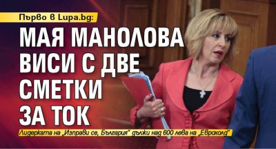 Първо в Lupa.bg: Мая Манолова виси с две сметки за ток