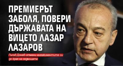 Премиерът заболя, повери държавата на вицето Лазар Лазаров