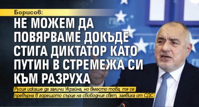 Борисов: Не можем да повярваме докъде стига диктатор като Путин в стремежа си към разруха