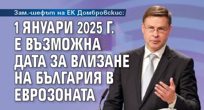 Зам.-шефът на ЕК Домбровскис: 1 януари 2025 г. е възможна дата за влизане на България в еврозоната
