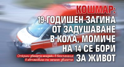 Кошмар: 19-годишен загина от задушаване в кола, момиче на 14 се бори за живот 