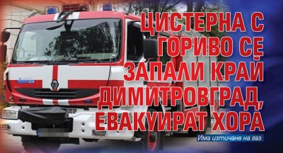 Цистерна с гориво се запали край Димитровград, евакуират хора
