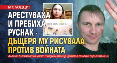 МОЛОДЦИ! Арестуваха и пребиха руснак - дъщеря му рисувала против войната