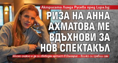 Актрисата Линда Русева пред Lupa.bg: Риза на Анна Ахматова ме вдъхнови за нов спектакъл 