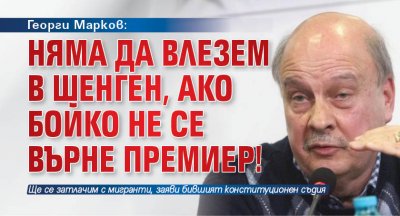 Георги Марков: Няма да влезем в Шенген, ако Бойко не се върне премиер!