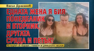 Васил Драганов: Едната жена я бия понеделник и вторник, другата сряда и петък!