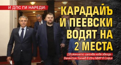 И ДПС ГИ НАРЕДИ: Карадайъ и Пеевски водят на 2 места